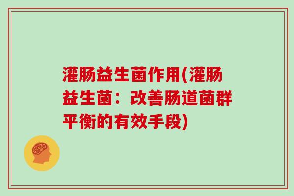 灌肠益生菌作用(灌肠益生菌：改善肠道菌群平衡的有效手段)