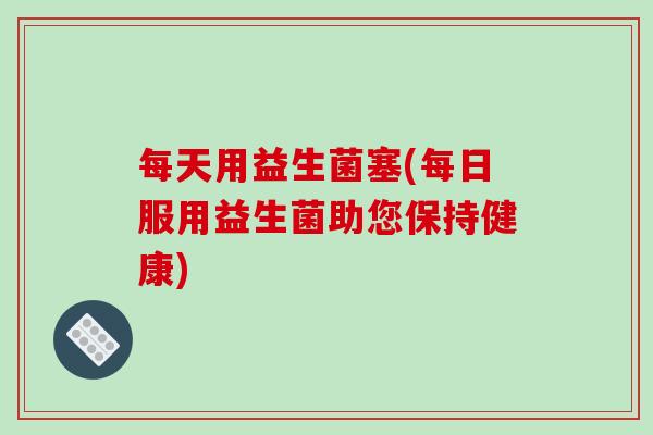 每天用益生菌塞(每日服用益生菌助您保持健康)