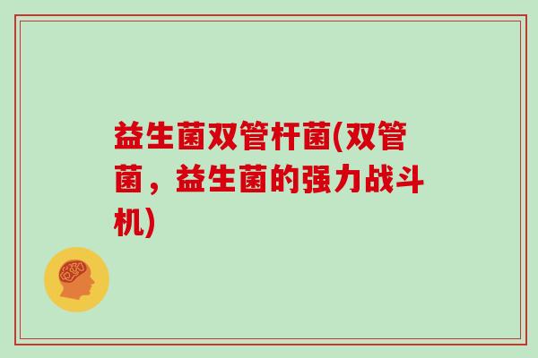 益生菌双管杆菌(双管菌，益生菌的强力战斗机)