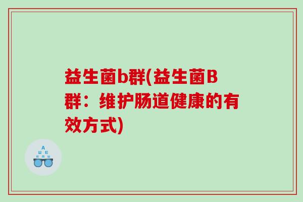 益生菌b群(益生菌B群：维护肠道健康的有效方式)