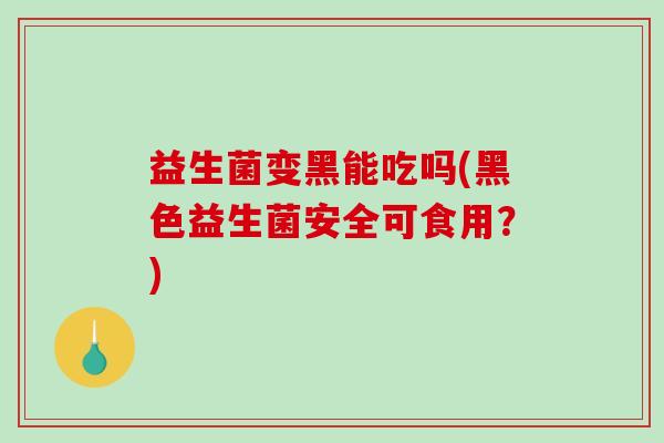 益生菌变黑能吃吗(黑色益生菌安全可食用？)