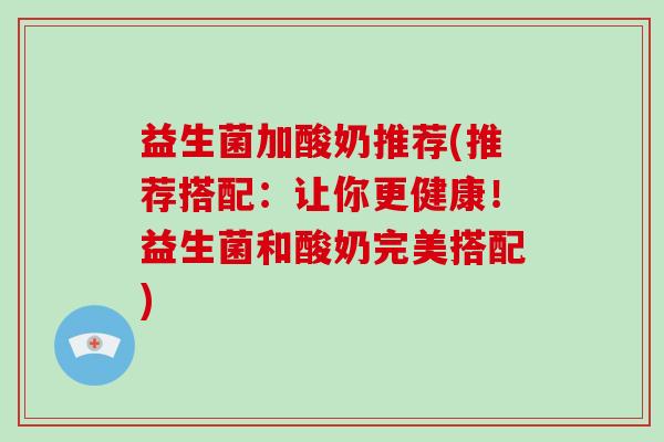 益生菌加酸奶推荐(推荐搭配：让你更健康！益生菌和酸奶完美搭配)