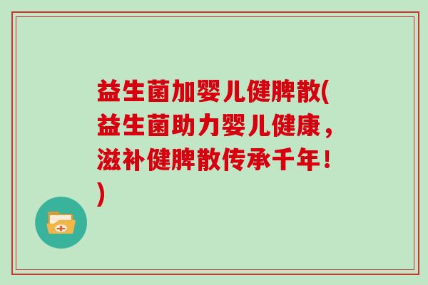 益生菌加婴儿健脾散(益生菌助力婴儿健康,滋补健脾散传承千年!) 益生菌加婴儿健脾散(益生菌助力婴儿健康,滋补健脾散传承千年!)
