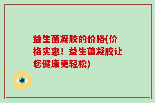 益生菌凝胶的价格(价格实惠！益生菌凝胶让您健康更轻松)