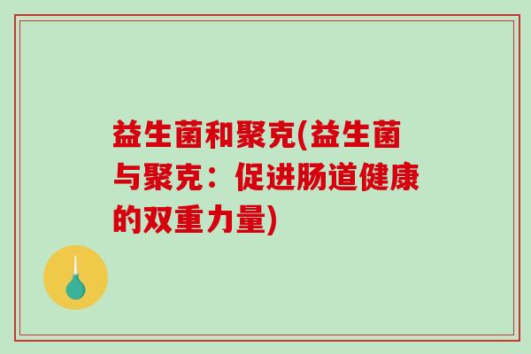 益生菌和聚克(益生菌与聚克:促进肠道健康的双重力量) 益生菌和聚克(益生菌与聚克:促进肠道健康的双重力量)