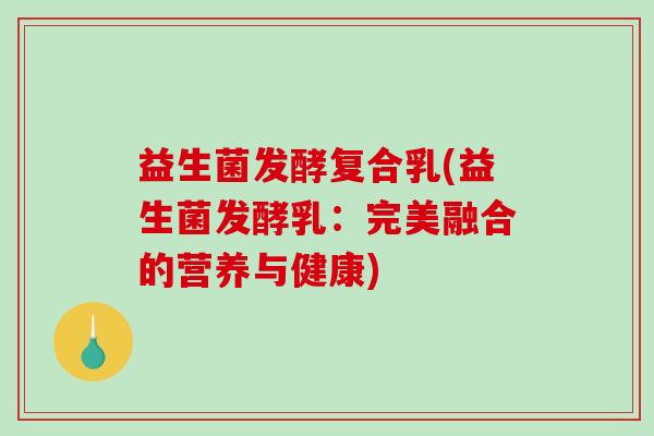 益生菌发酵复合乳(益生菌发酵乳：完美融合的营养与健康)
