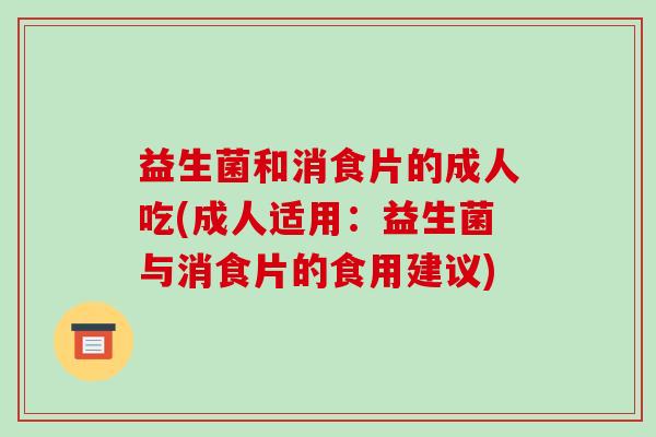 益生菌和消食片的成人吃(成人适用：益生菌与消食片的食用建议)