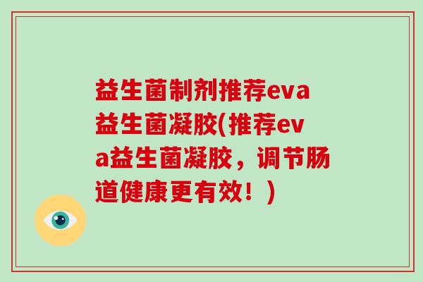 益生菌制剂推荐eva益生菌凝胶(推荐eva益生菌凝胶，调节肠道健康更有效！)