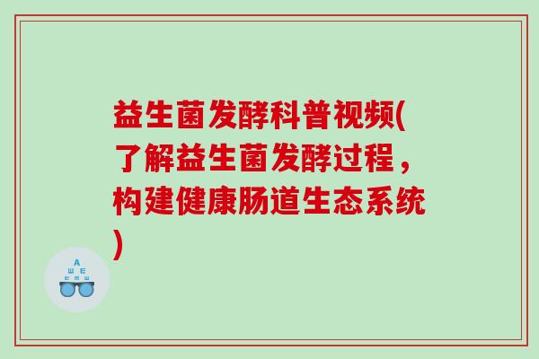 益生菌发酵科普视频(了解益生菌发酵过程,构建健康肠道生态系统) 益生菌发酵科普视频(了解益生菌发酵过程,构建健康肠道生态系统)