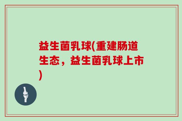 益生菌乳球(重建肠道生态，益生菌乳球上市)