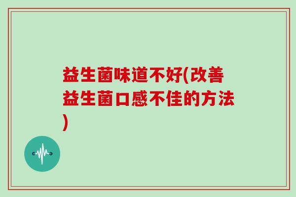 益生菌味道不好(改善益生菌口感不佳的方法) 益生菌味道不好(改善益生菌口感不佳的方法)