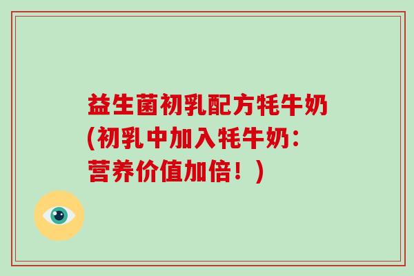 益生菌初乳配方牦牛奶(初乳中加入牦牛奶:营养价值加倍!) 益生菌初乳配方牦牛奶(初乳中加入牦牛奶:营养价值加倍!)