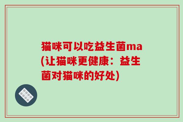 猫咪可以吃益生菌ma(让猫咪更健康：益生菌对猫咪的好处)