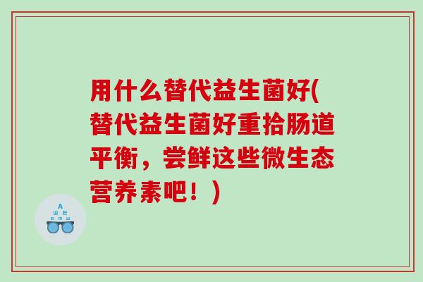 用什么替代益生菌好(替代益生菌好重拾肠道平衡，尝鲜这些微生态营养素吧！)