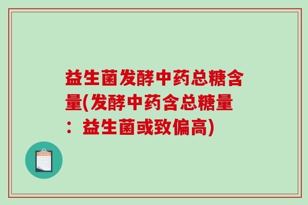 益生菌发酵总糖含量(发酵含总糖量:益生菌或致偏高) 益生菌发酵总糖含量(发酵含总糖量:益生菌或致偏高)