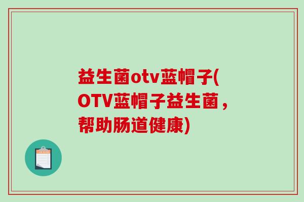 益生菌otv蓝帽子(OTV蓝帽子益生菌,帮助肠道健康) 益生菌otv蓝帽子(OTV蓝帽子益生菌,帮助肠道健康)