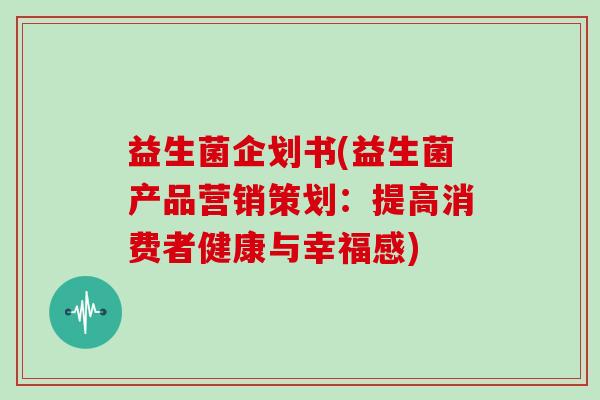 益生菌企划书(益生菌产品营销策划：提高消费者健康与幸福感)