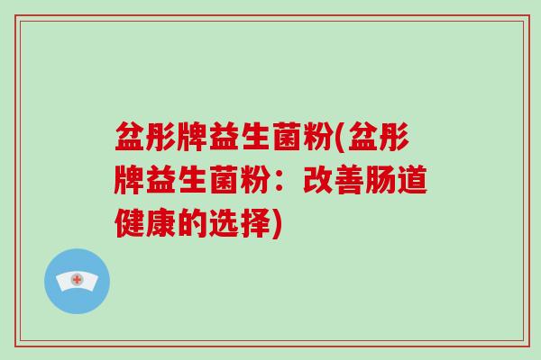 盆彤牌益生菌粉(盆彤牌益生菌粉:改善肠道健康的选择) 盆彤牌益生菌粉(盆彤牌益生菌粉:改善肠道健康的选择)