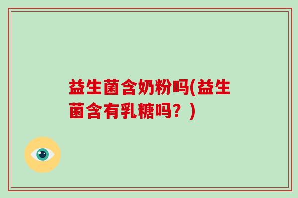 益生菌含奶粉吗(益生菌含有乳糖吗？)