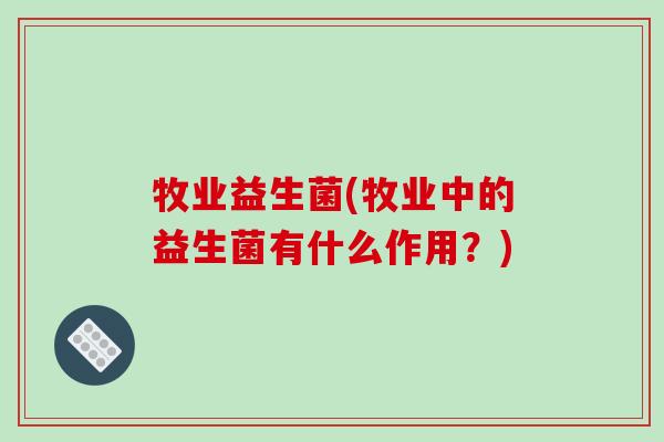 牧业益生菌(牧业中的益生菌有什么作用?) 牧业益生菌(牧业中的益生菌有什么作用?)