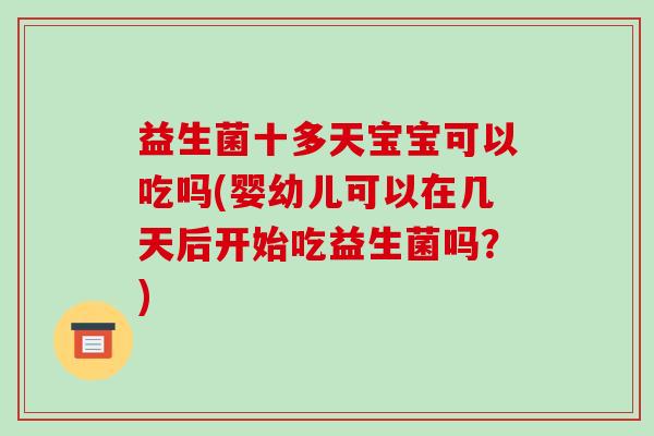 益生菌十多天宝宝可以吃吗(婴幼儿可以在几天后开始吃益生菌吗？)