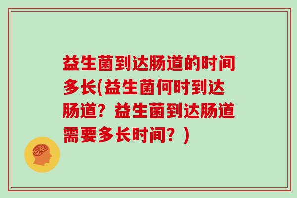 益生菌到达肠道的时间多长(益生菌何时到达肠道?益生菌到达肠道需要多长时间?) 益生菌到达肠道的时间多长(益生菌何时到达肠道?益生菌到达肠道需要多长时间?)
