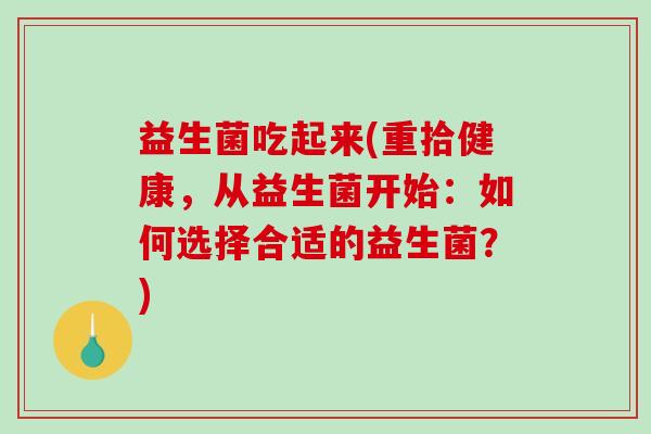 益生菌吃起来(重拾健康,从益生菌开始:如何选择合适的益生菌?) 益生菌吃起来(重拾健康,从益生菌开始:如何选择合适的益生菌?)