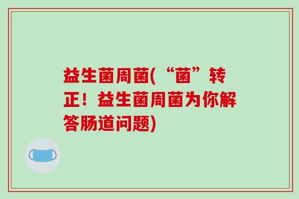 益生菌周菌(“菌”转正!益生菌周菌为你解答肠道问题) 益生菌周菌(“菌”转正!益生菌周菌为你解答肠道问题)
