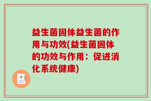 益生菌固体益生菌的作用与功效(益生菌固体的功效与作用：促进消化系统健康)