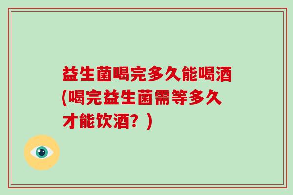 益生菌喝完多久能喝酒(喝完益生菌需等多久才能饮酒？)