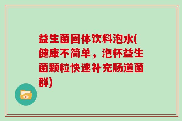 益生菌固体饮料泡水(健康不简单，泡杯益生菌颗粒快速补充肠道菌群)