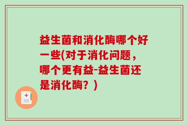 益生菌和消化酶哪个好一些(对于消化问题,哪个更有益-益生菌还是消化酶?) 益生菌和消化酶哪个好一些(对于消化问题,哪个更有益-益生菌还是消化酶?)