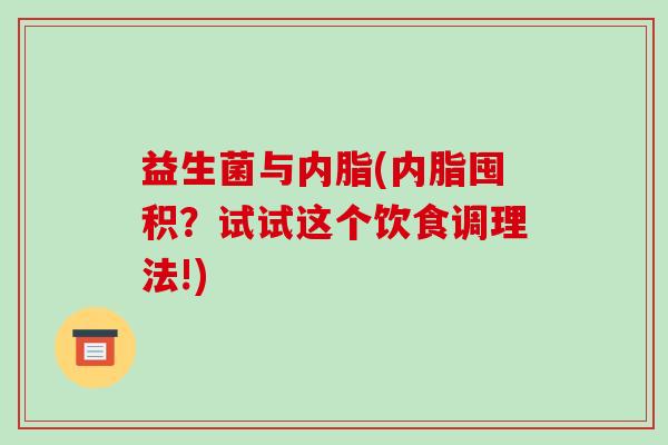 益生菌与内脂(内脂囤积？试试这个饮食调理法!)