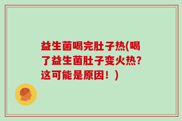 益生菌喝完肚子热(喝了益生菌肚子变火热？这可能是原因！)