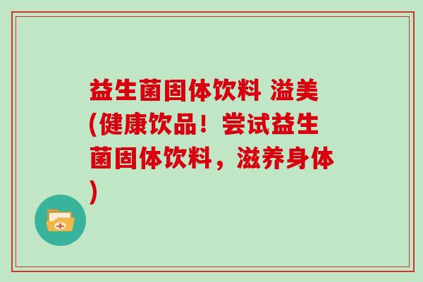 益生菌固体饮料 溢美(健康饮品！尝试益生菌固体饮料，滋养身体)