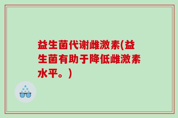 益生菌代谢雌激素(益生菌有助于降低雌激素水平。)