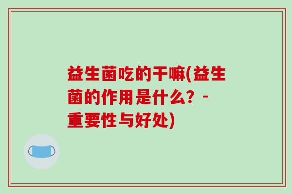 益生菌吃的干嘛(益生菌的作用是什么？- 重要性与好处)