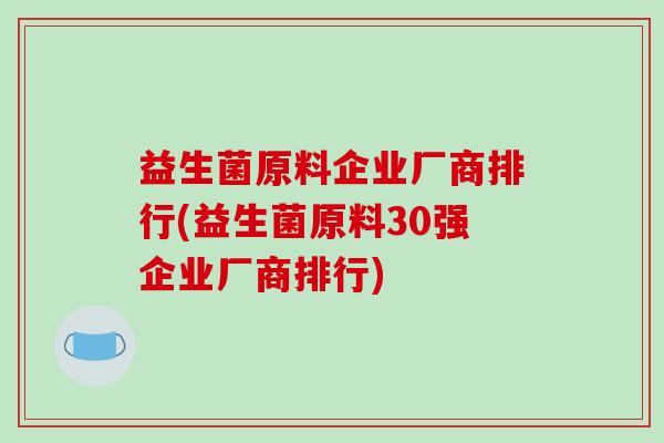 益生菌原料企业厂商排行(益生菌原料30强企业厂商排行) 益生菌原料企业厂商排行(益生菌原料30强企业厂商排行)