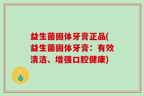 益生菌固体牙膏正品(益生菌固体牙膏:有效清洁、增强口腔健康) 益生菌固体牙膏正品(益生菌固体牙膏:有效清洁、增强口腔健康)