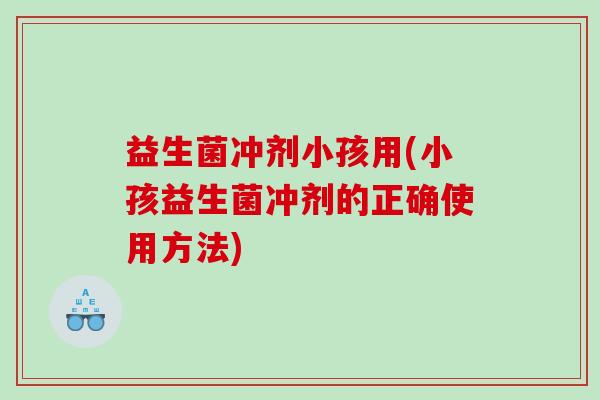 益生菌冲剂小孩用(小孩益生菌冲剂的正确使用方法) 益生菌冲剂小孩用(小孩益生菌冲剂的正确使用方法)