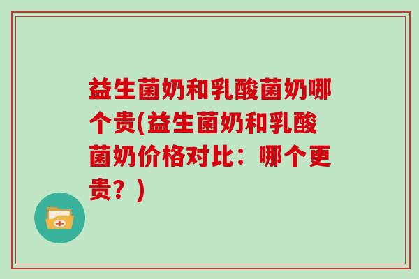益生菌奶和乳酸菌奶哪个贵(益生菌奶和乳酸菌奶价格对比：哪个更贵？)