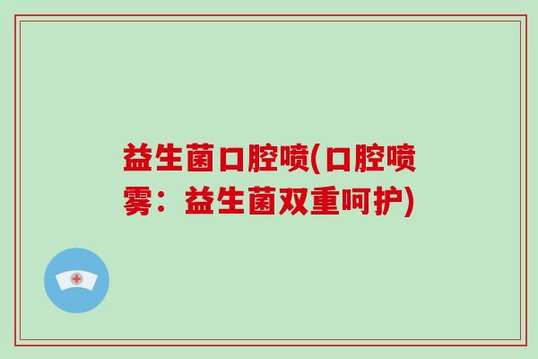 益生菌口腔喷(口腔喷雾：益生菌双重呵护)