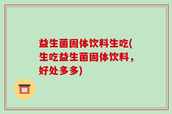 益生菌固体饮料生吃(生吃益生菌固体饮料,好处多多) 益生菌固体饮料生吃(生吃益生菌固体饮料,好处多多)