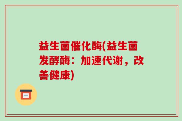 益生菌催化酶(益生菌发酵酶：加速代谢，改善健康)