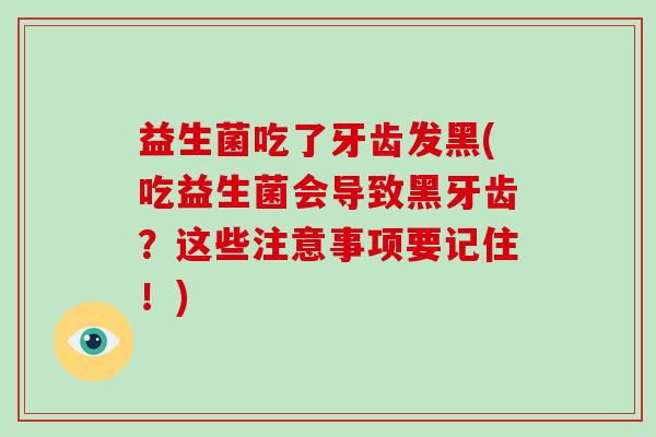 益生菌吃了牙齿发黑(吃益生菌会导致黑牙齿？这些注意事项要记住！)