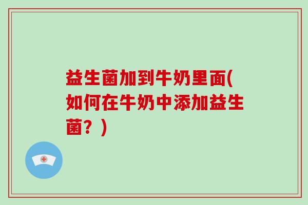 益生菌加到牛奶里面(如何在牛奶中添加益生菌?) 益生菌加到牛奶里面(如何在牛奶中添加益生菌?)