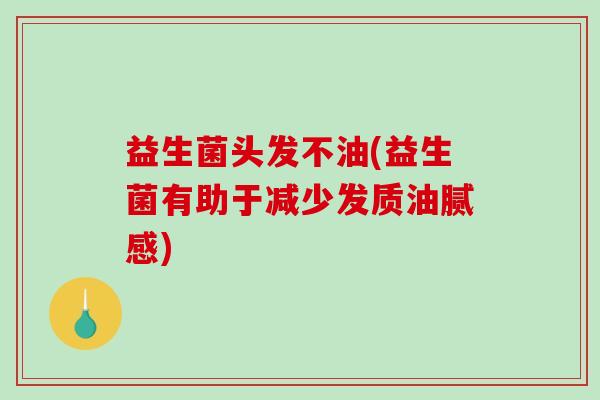 益生菌头发不油(益生菌有助于减少发质油腻感) 益生菌头发不油(益生菌有助于减少发质油腻感)