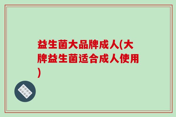 益生菌大品牌成人(大牌益生菌适合成人使用)