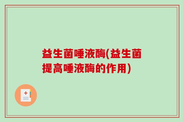 益生菌唾液酶(益生菌提高唾液酶的作用)