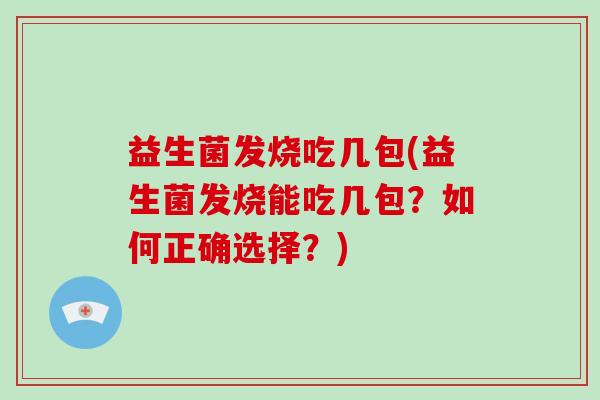 益生菌发烧吃几包(益生菌发烧能吃几包？如何正确选择？)